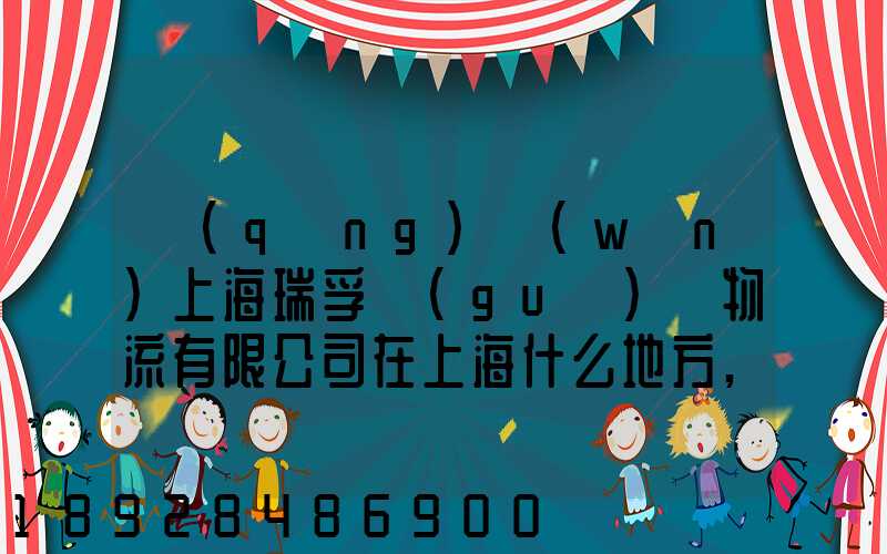 請(qǐng)問(wèn)上海瑞孚國(guó)際物流有限公司在上海什么地方,電話(huà)是多少,謝謝。_百度...